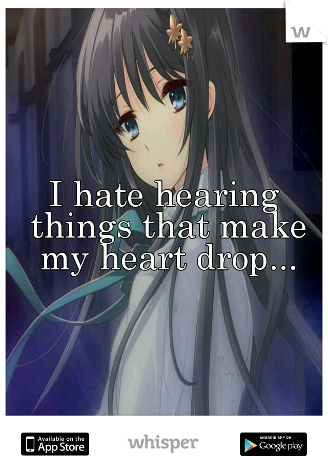 I hate hearing things that make my heart drop...
