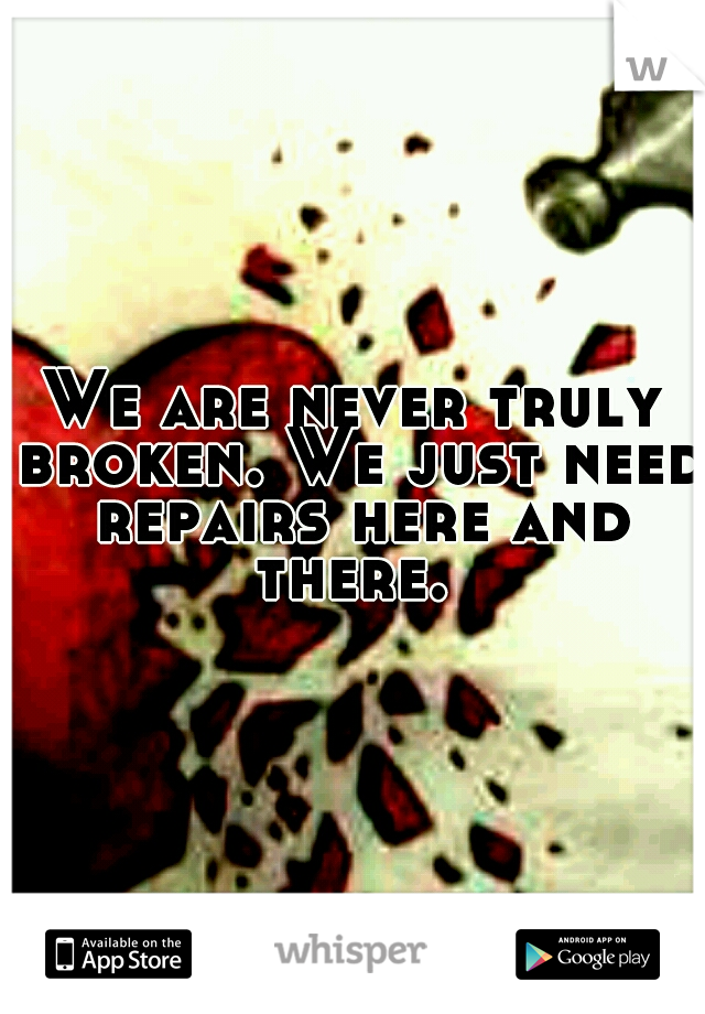 We are never truly broken. We just need repairs here and there. 