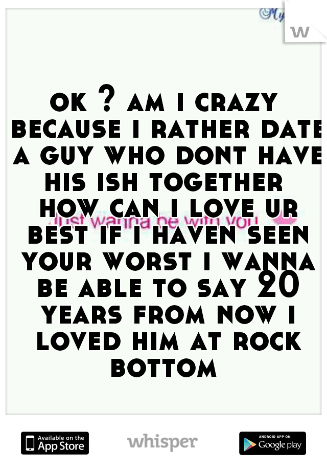 ok ? am i crazy because i rather date a guy who dont have his ish together  how can i love ur best if i haven seen your worst i wanna be able to say 20 years from now i loved him at rock bottom 