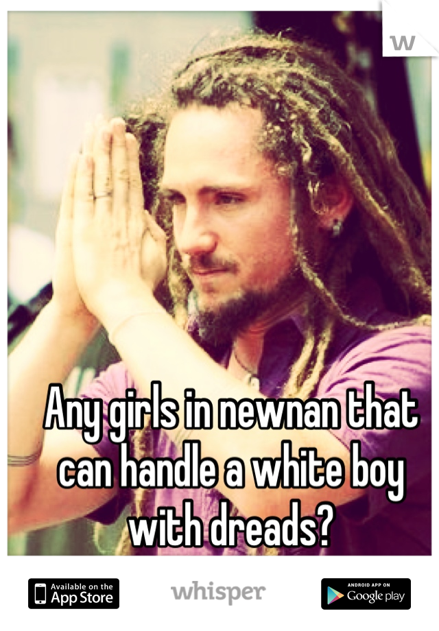 Any girls in newnan that can handle a white boy with dreads?