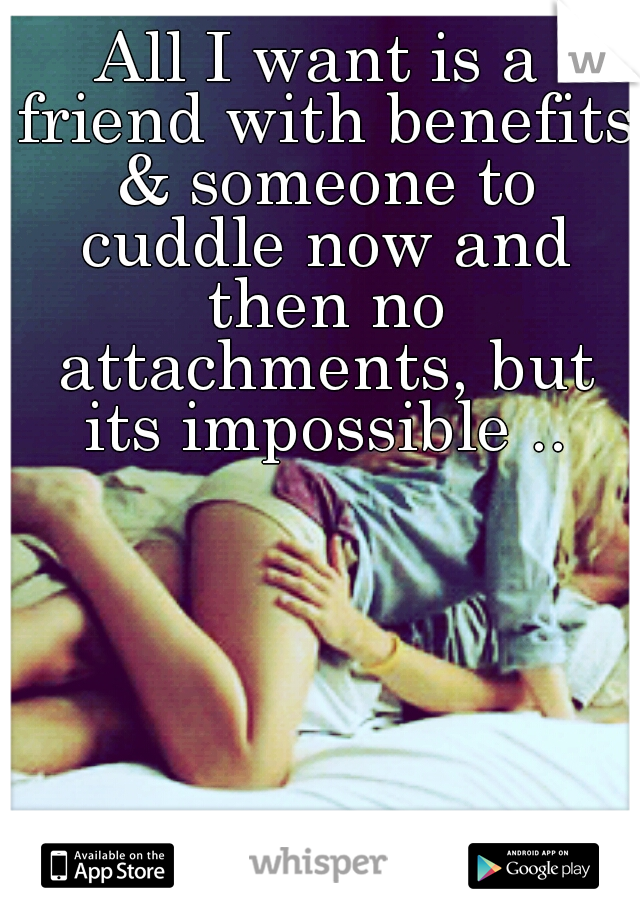 All I want is a friend with benefits & someone to cuddle now and then no attachments, but its impossible ..