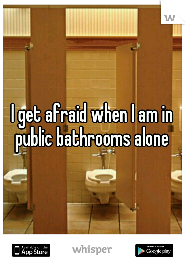 I get afraid when I am in public bathrooms alone 