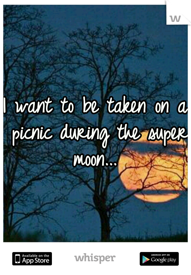 I want to be taken on a picnic during the super moon... 
