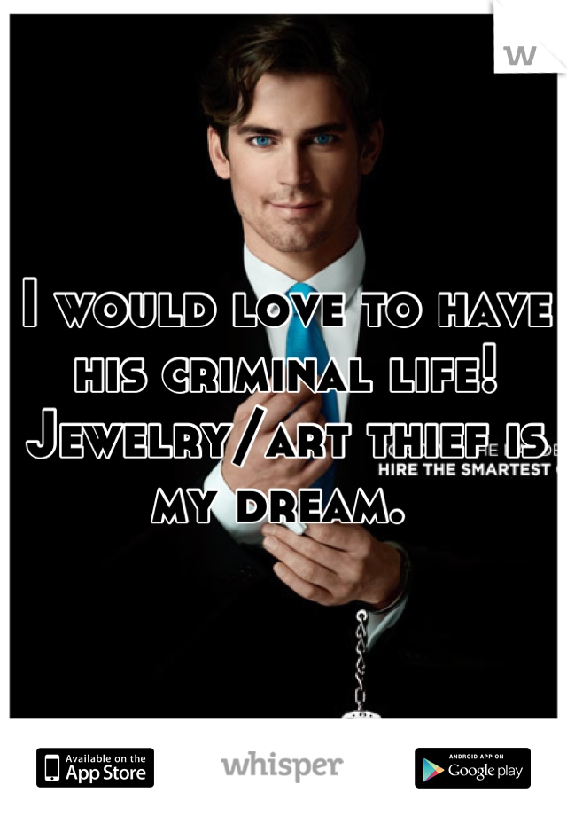 I would love to have his criminal life! Jewelry/art thief is my dream. 