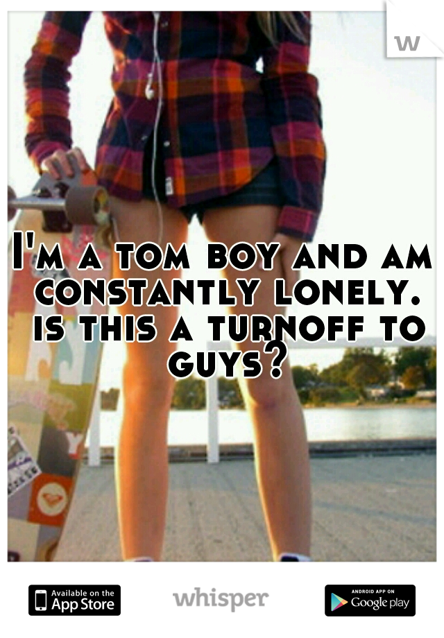 I'm a tom boy and am constantly lonely. is this a turnoff to guys?