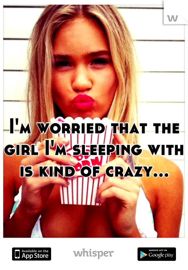 I'm worried that the girl I'm sleeping with is kind of crazy...