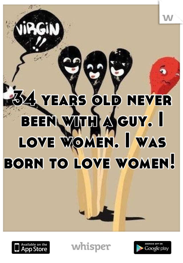 34 years old never been with a guy. I love women. I was born to love women! 