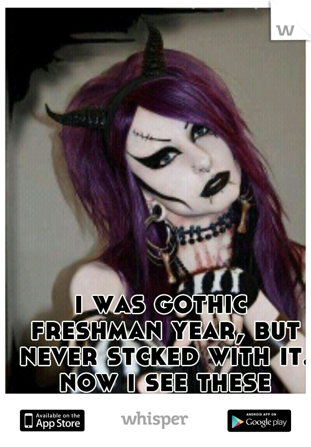 i was gothic freshman year, but never stcked with it. now i see these girls, and envy them.