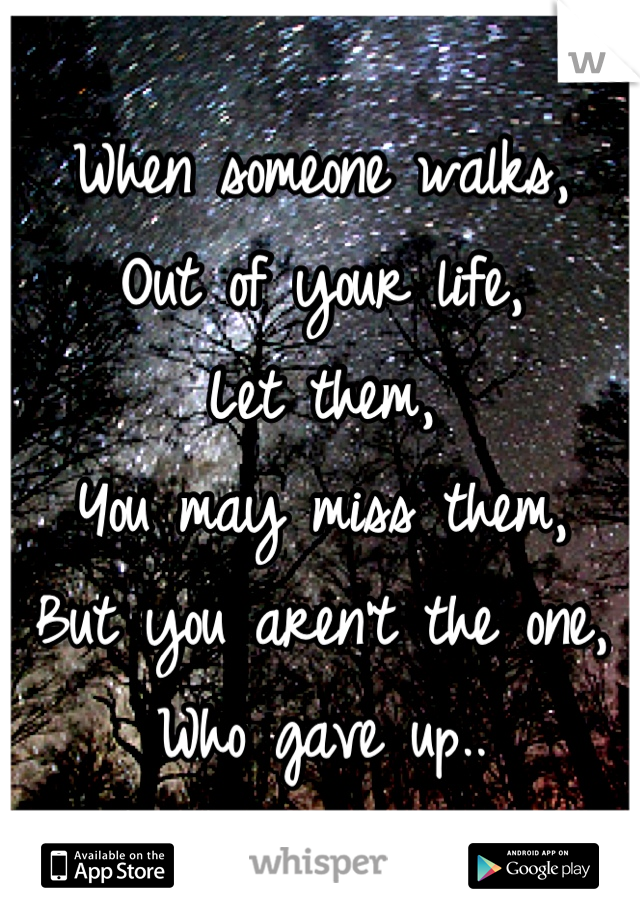 When someone walks,
Out of your life,
Let them, 
You may miss them,
But you aren't the one,
Who gave up..