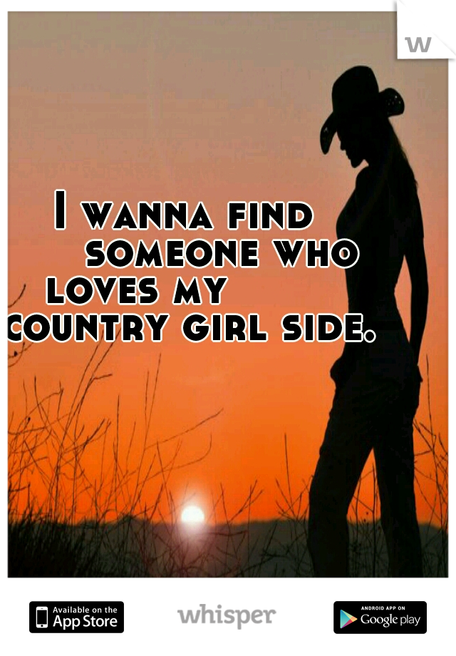I wanna find 


someone who loves my




 country girl side.