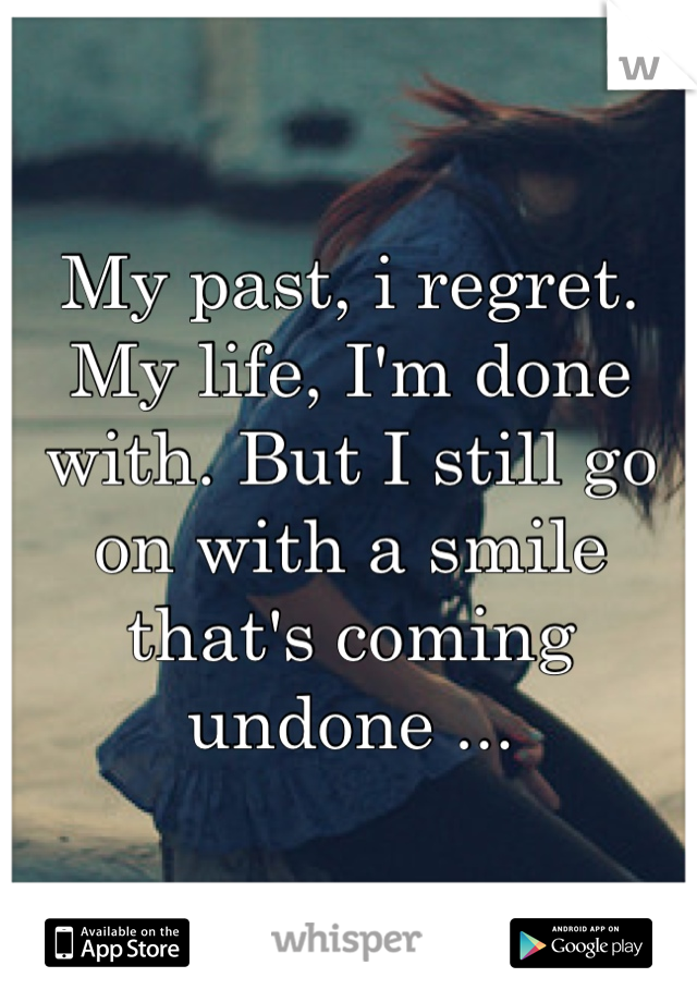 My past, i regret. My life, I'm done with. But I still go on with a smile that's coming undone ...