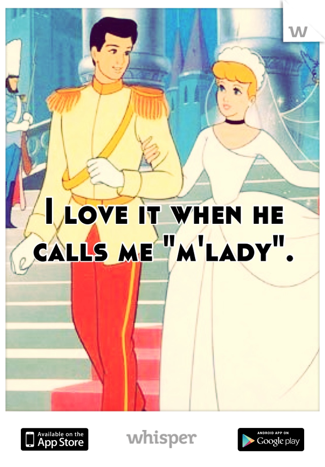 I love it when he calls me "m'lady".