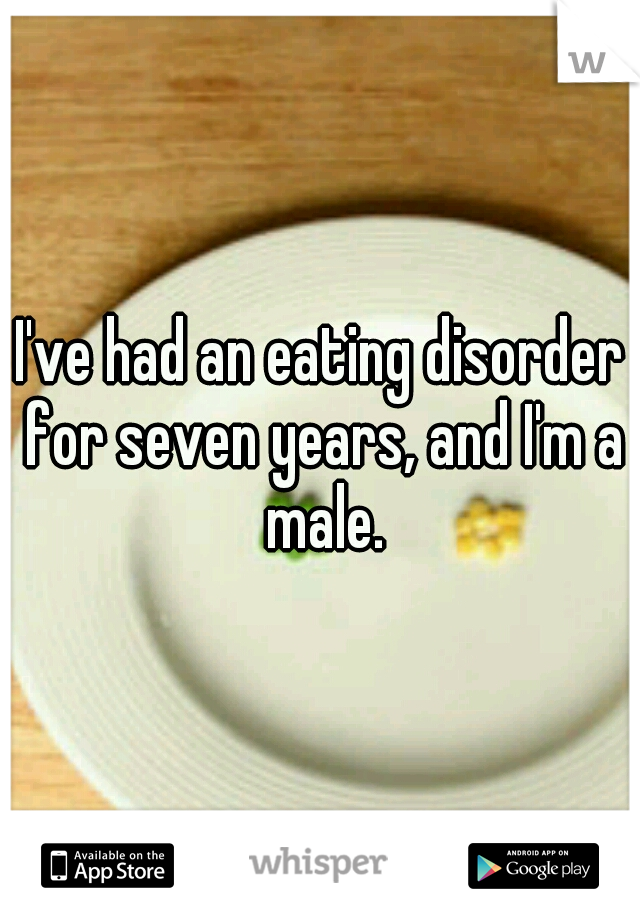 I've had an eating disorder for seven years, and I'm a male.