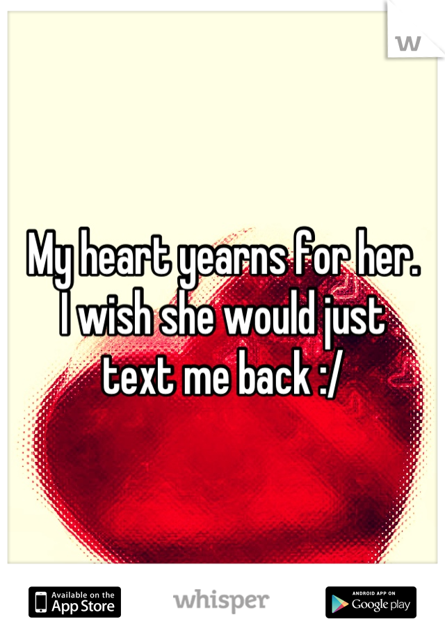 My heart yearns for her. 
I wish she would just
text me back :/
