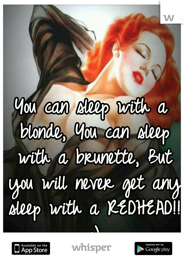 You can sleep with a blonde,
You can sleep with a brunette,
But you will never get any sleep with a REDHEAD!! ;)