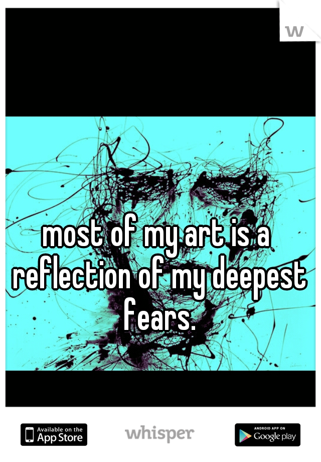 most of my art is a reflection of my deepest fears.