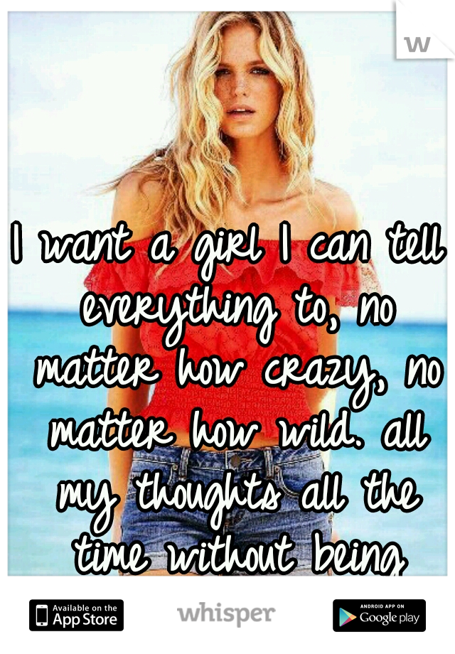 I want a girl I can tell everything to, no matter how crazy, no matter how wild. all my thoughts all the time without being ridiculed.