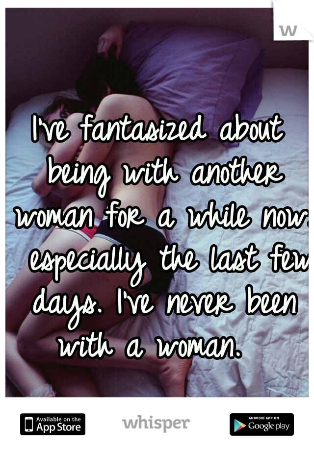 I've fantasized about being with another woman for a while now.  especially the last few days. I've never been with a woman.  