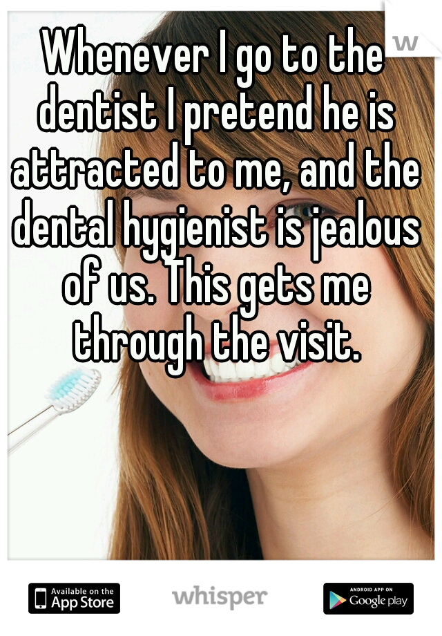 Whenever I go to the dentist I pretend he is attracted to me, and the dental hygienist is jealous of us. This gets me through the visit.