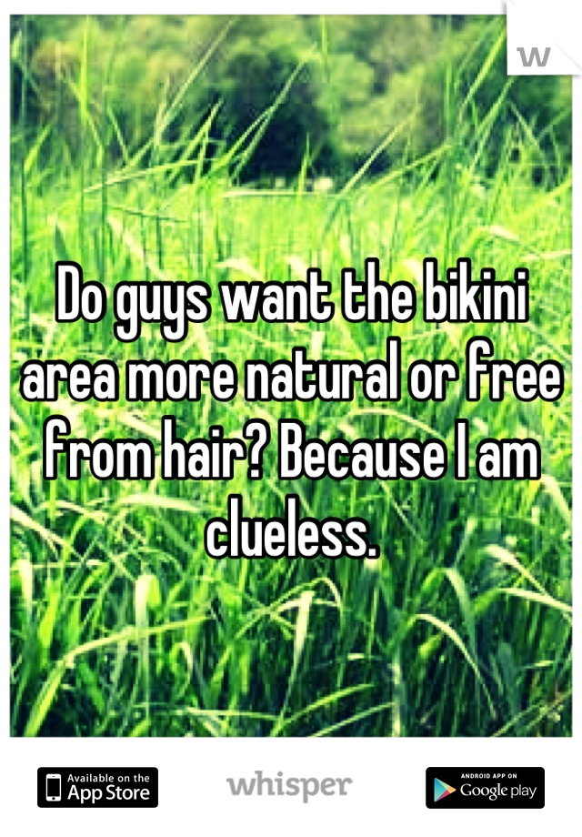 Do guys want the bikini area more natural or free from hair? Because I am clueless.