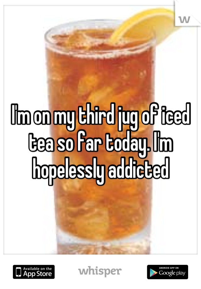 I'm on my third jug of iced tea so far today. I'm hopelessly addicted