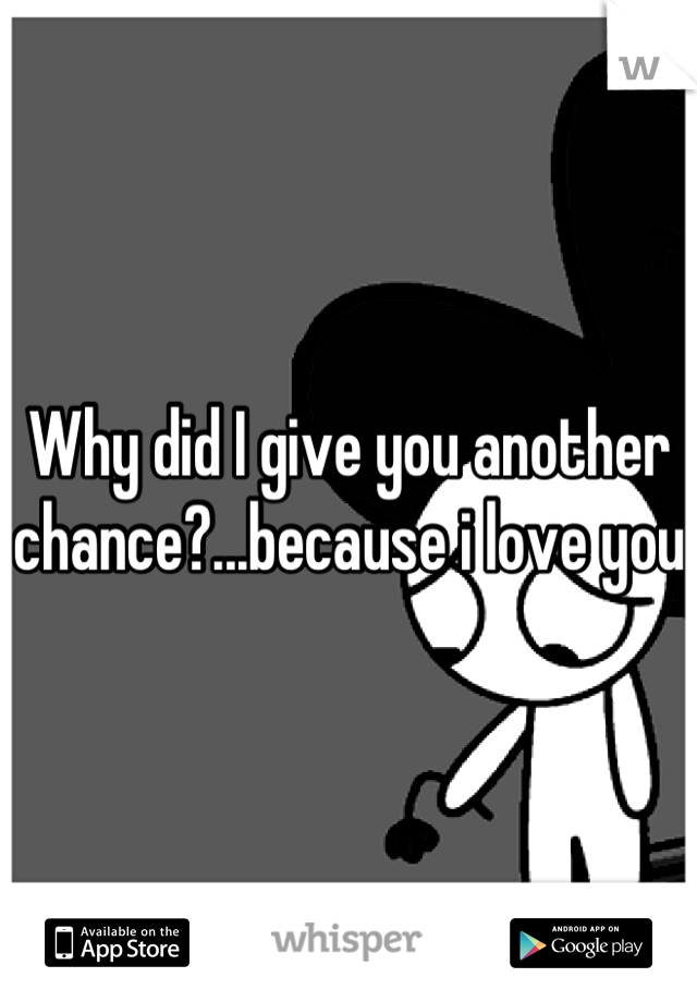 Why did I give you another chance?...because i love you