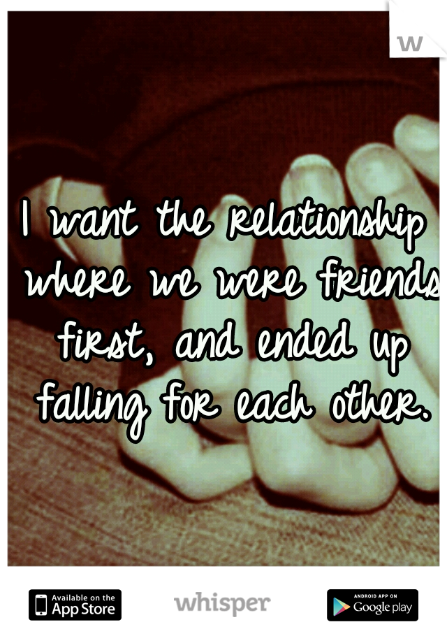 I want the relationship where we were friends first, and ended up falling for each other.