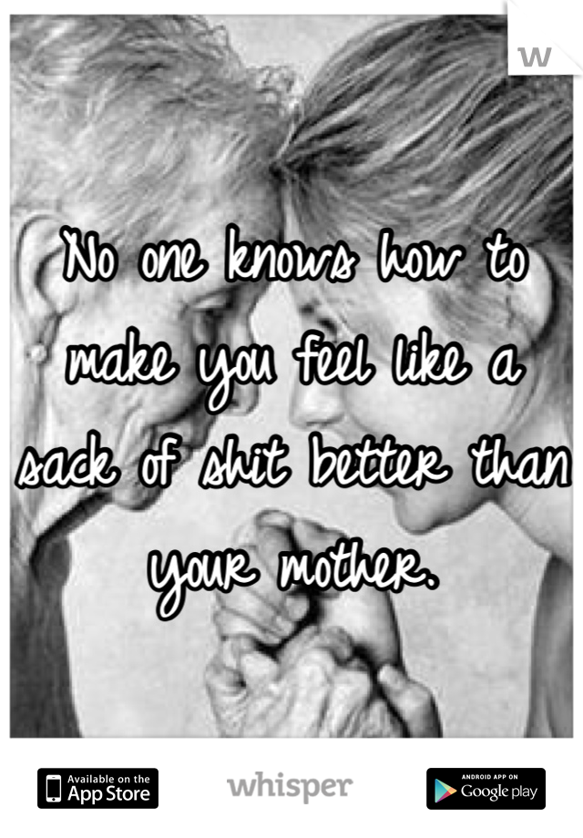 No one knows how to make you feel like a sack of shit better than your mother.