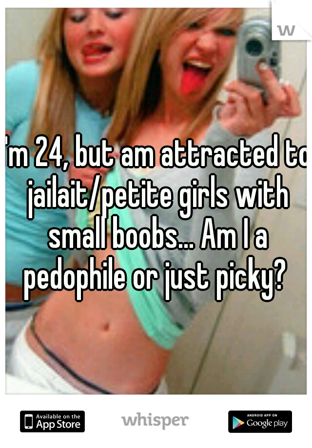 I'm 24, but am attracted to jailait/petite girls with small boobs... Am I a pedophile or just picky? 