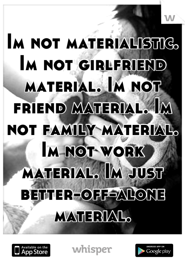 Im not materialistic. Im not girlfriend material. Im not friend material. Im not family material. Im not work material. Im just better-off-alone material.