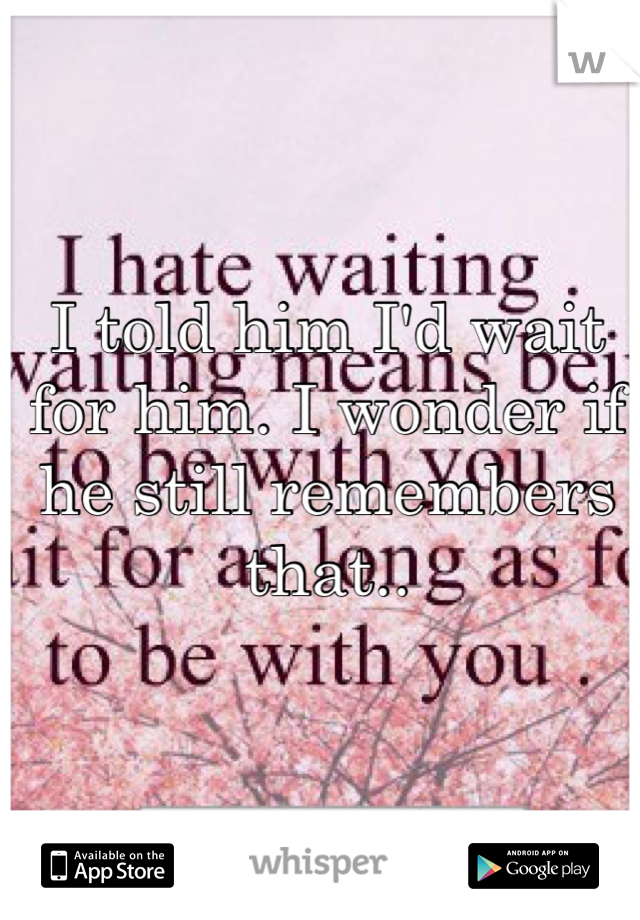 I told him I'd wait for him. I wonder if he still remembers that..