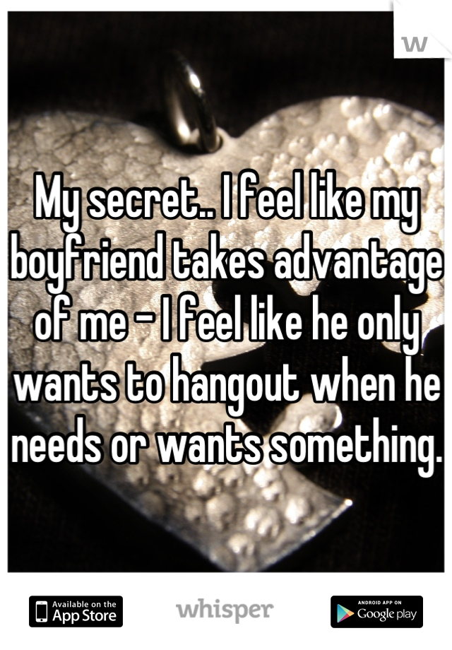 My secret.. I feel like my boyfriend takes advantage of me - I feel like he only wants to hangout when he needs or wants something.