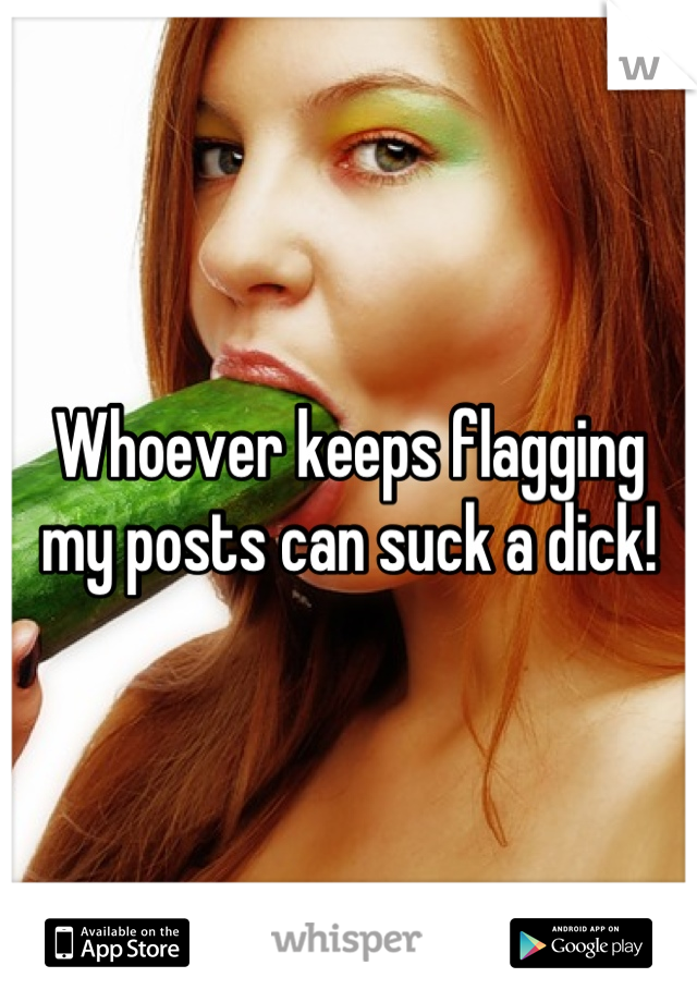 Whoever keeps flagging my posts can suck a dick!