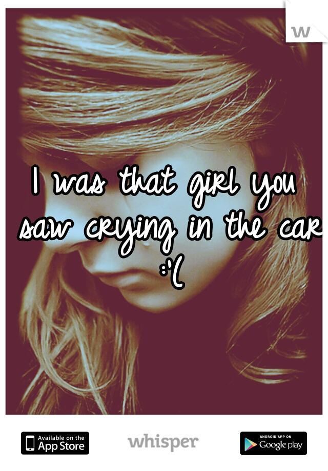 I was that girl you saw crying in the car :'(