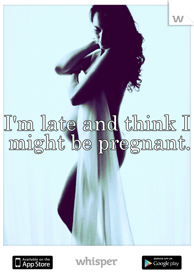 I'm late and think I might be pregnant.