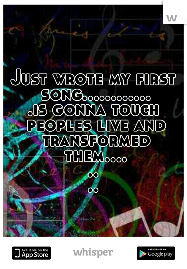 Just wrote my first song.............is gonna touch peoples live and transformed them........