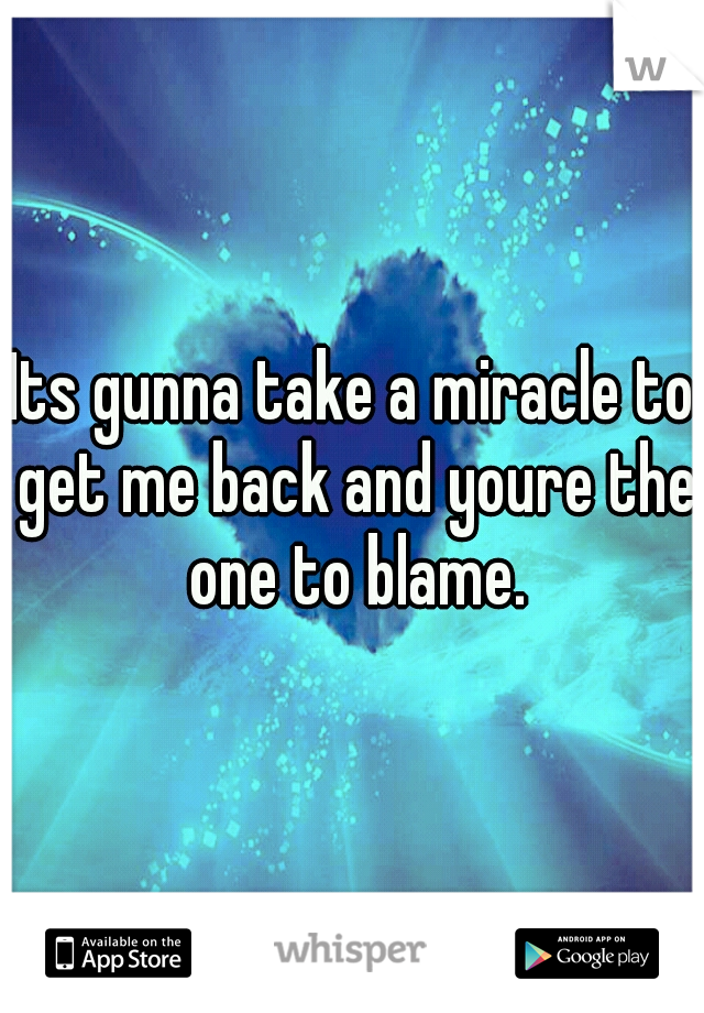Its gunna take a miracle to get me back and youre the one to blame.