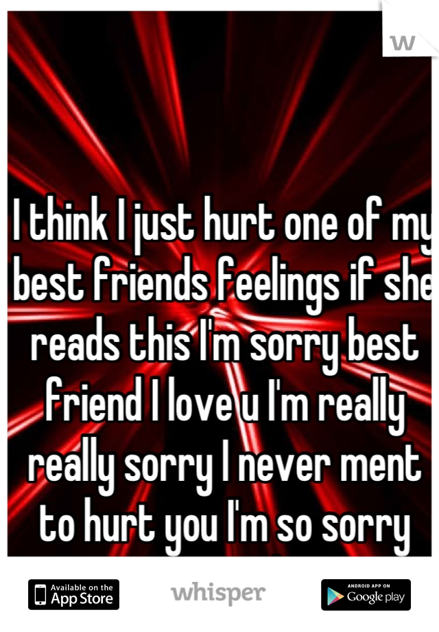 I think I just hurt one of my best friends feelings if she reads this I'm sorry best friend I love u I'm really really sorry I never ment to hurt you I'm so sorry once again I love u