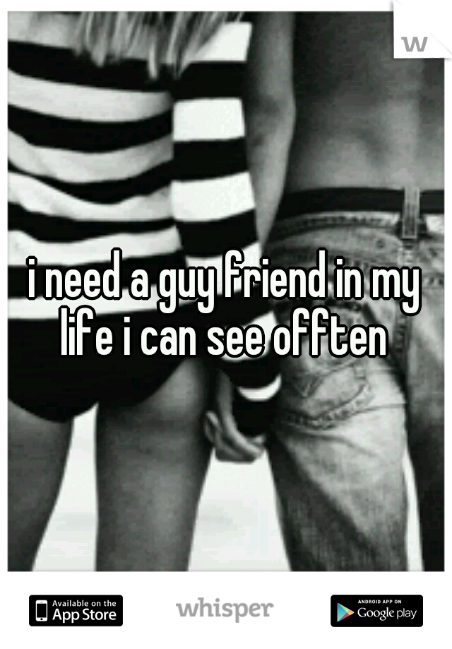i need a guy friend in my life i can see offten 