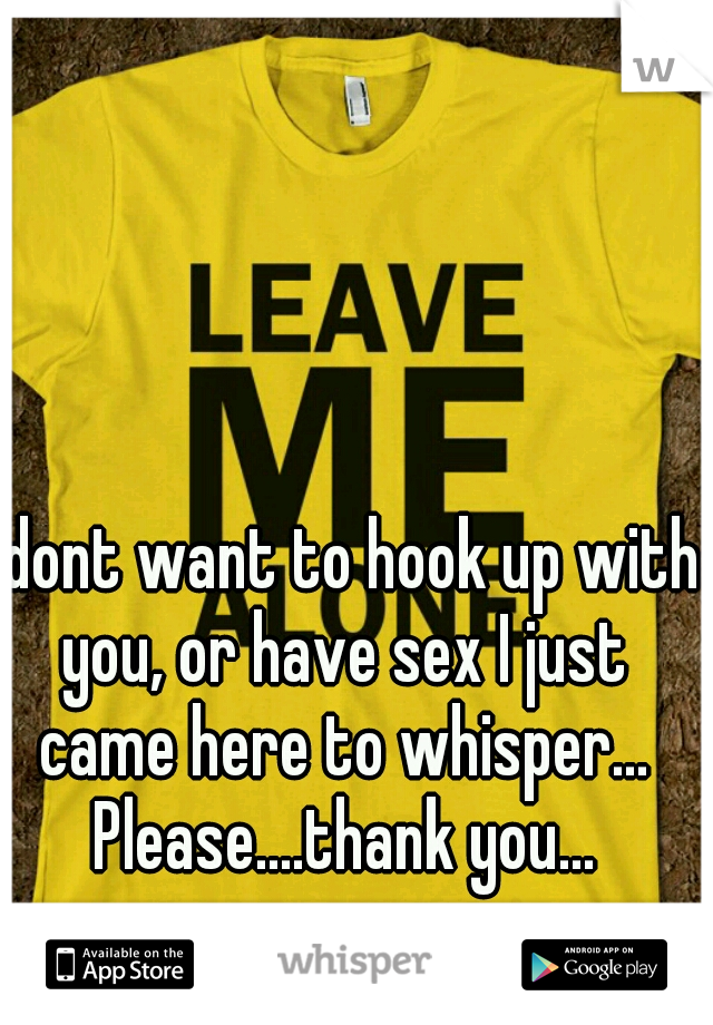 I dont want to hook up with you, or have sex I just came here to whisper... Please....thank you...