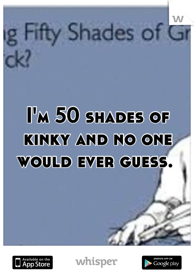 I'm 50 shades of kinky and no one would ever guess. 