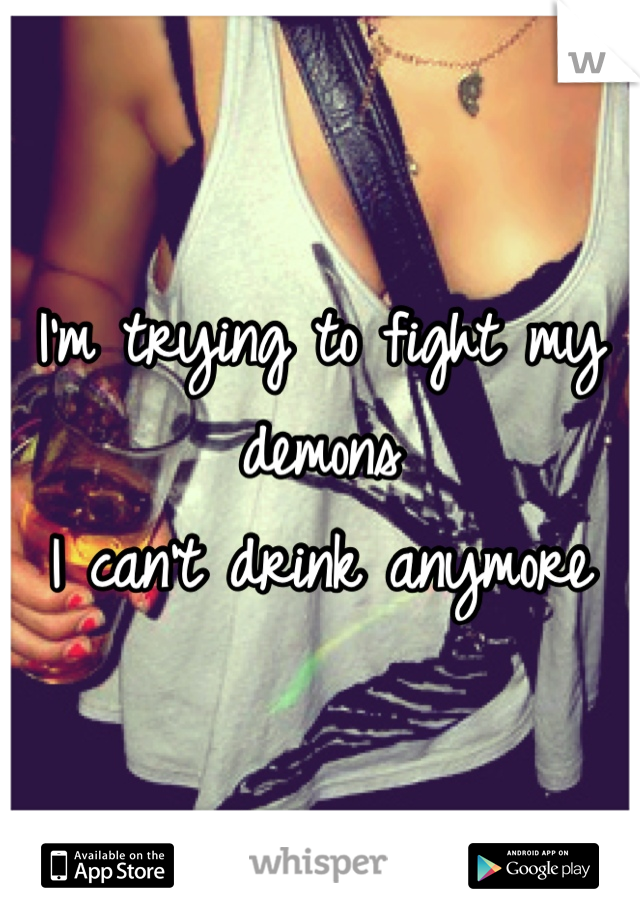 I'm trying to fight my demons
I can't drink anymore
