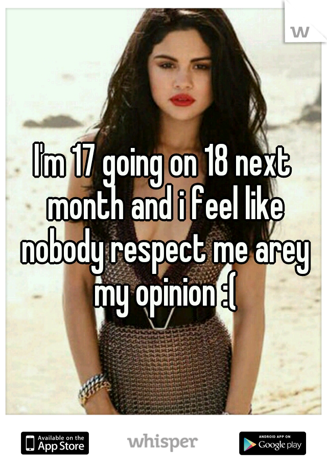 I'm 17 going on 18 next month and i feel like nobody respect me arey my opinion :(
