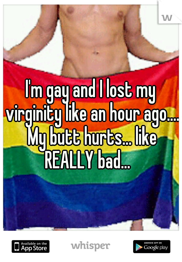I'm gay and I lost my virginity like an hour ago.... My butt hurts... like REALLY bad... 

