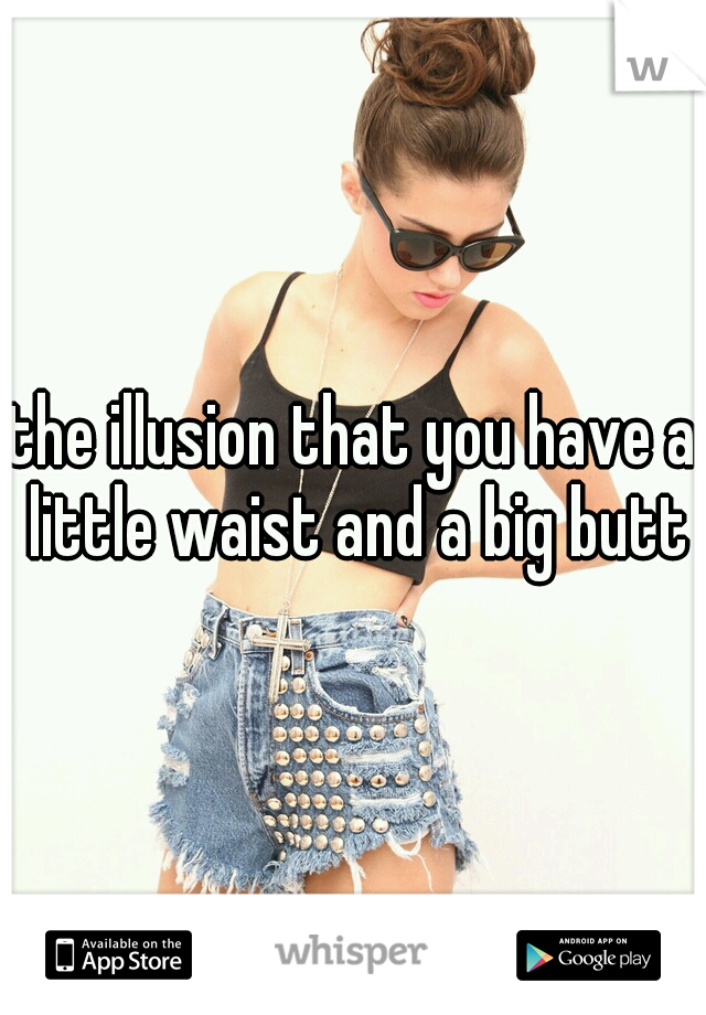 the illusion that you have a little waist and a big butt