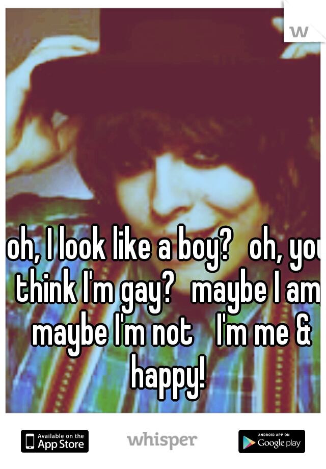 oh, I look like a boy?
oh, you think I'm gay?
maybe I am, maybe I'm not
 I'm me & happy! 