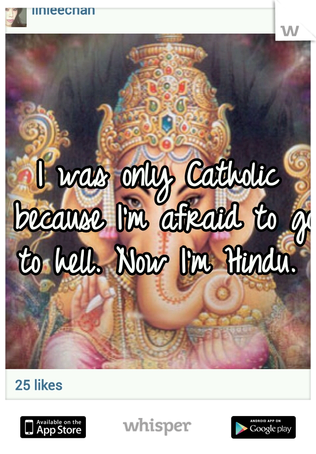 I was only Catholic because I'm afraid to go to hell. Now I'm Hindu.  