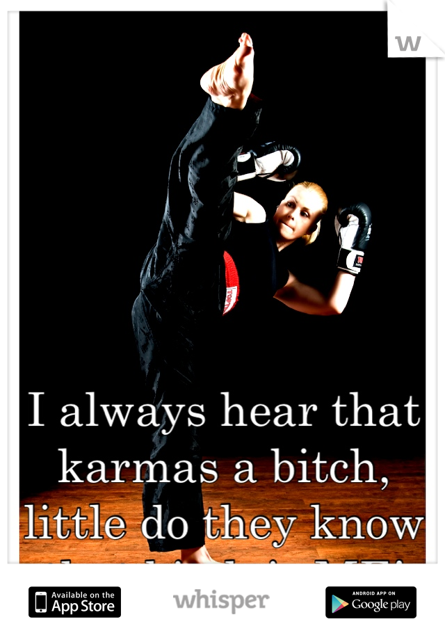 I always hear that karmas a bitch, little do they know that bitch is ME!