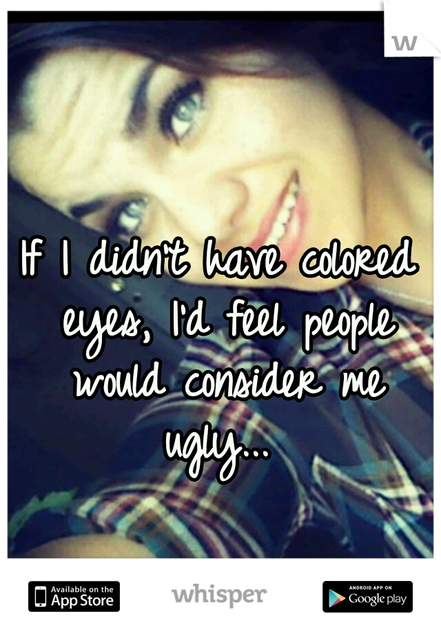 If I didn't have colored eyes, I'd feel people would consider me ugly... 