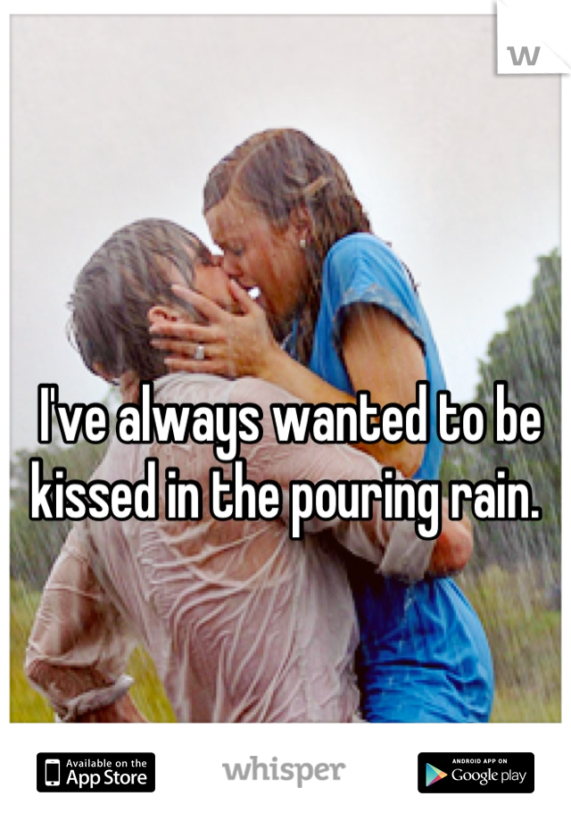 I've always wanted to be kissed in the pouring rain. 